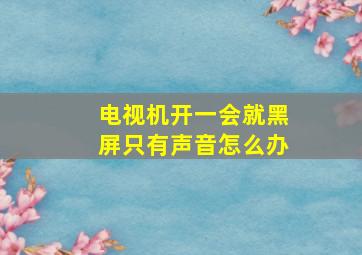 电视机开一会就黑屏只有声音怎么办