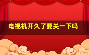 电视机开久了要关一下吗