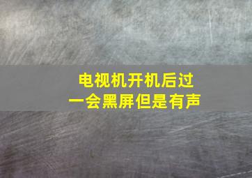 电视机开机后过一会黑屏但是有声