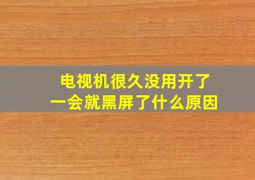 电视机很久没用开了一会就黑屏了什么原因