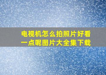 电视机怎么拍照片好看一点呢图片大全集下载