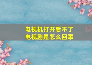 电视机打开看不了电视剧是怎么回事