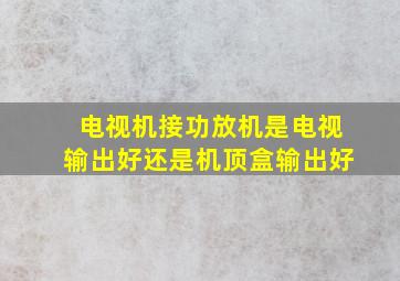 电视机接功放机是电视输出好还是机顶盒输出好