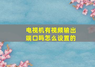 电视机有视频输出端口吗怎么设置的