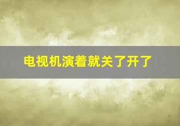 电视机演着就关了开了