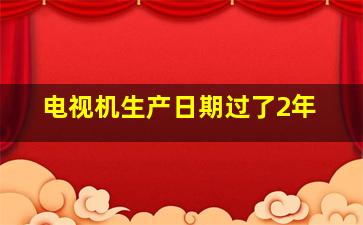 电视机生产日期过了2年