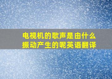 电视机的歌声是由什么振动产生的呢英语翻译