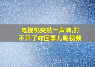 电视机突然一声响,打不开了咋回事儿呢视频