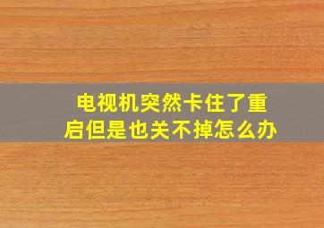 电视机突然卡住了重启但是也关不掉怎么办