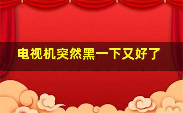 电视机突然黑一下又好了