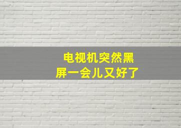 电视机突然黑屏一会儿又好了