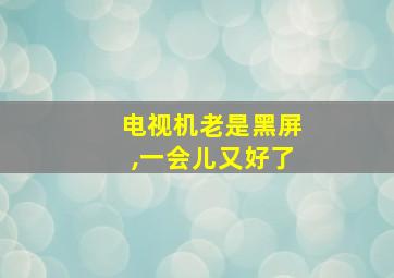 电视机老是黑屏,一会儿又好了