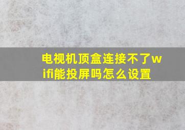 电视机顶盒连接不了wifi能投屏吗怎么设置