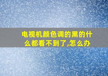 电视机颜色调的黑的什么都看不到了,怎么办