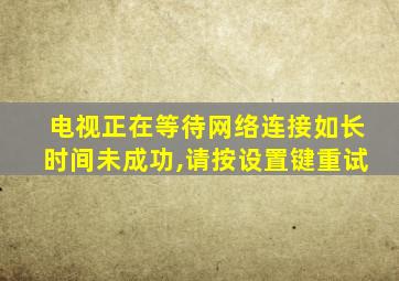 电视正在等待网络连接如长时间未成功,请按设置键重试