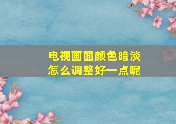 电视画面颜色暗淡怎么调整好一点呢