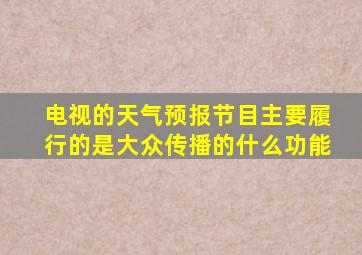 电视的天气预报节目主要履行的是大众传播的什么功能