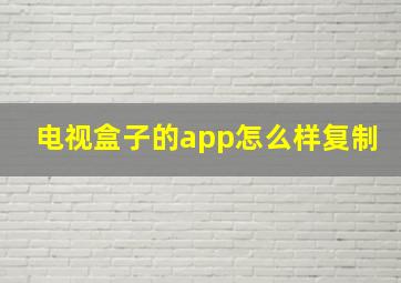 电视盒子的app怎么样复制