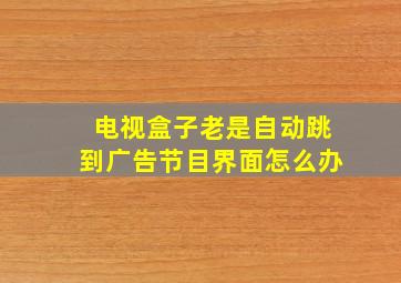 电视盒子老是自动跳到广告节目界面怎么办