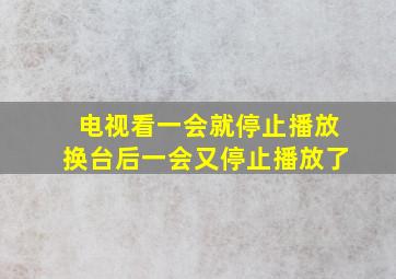 电视看一会就停止播放换台后一会又停止播放了