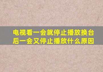 电视看一会就停止播放换台后一会又停止播放什么原因