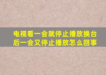 电视看一会就停止播放换台后一会又停止播放怎么回事