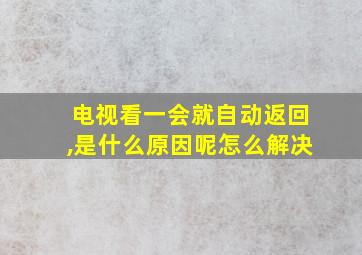 电视看一会就自动返回,是什么原因呢怎么解决