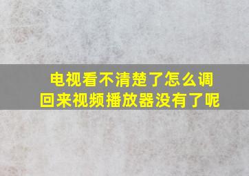 电视看不清楚了怎么调回来视频播放器没有了呢