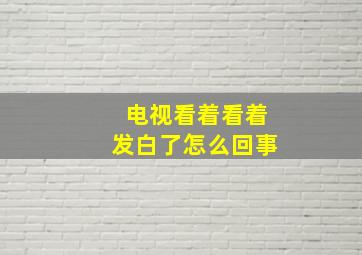 电视看着看着发白了怎么回事