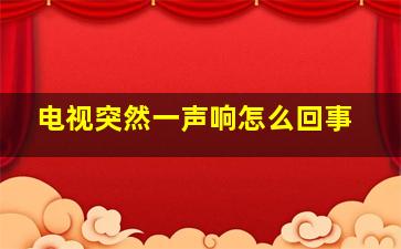 电视突然一声响怎么回事