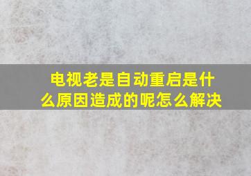 电视老是自动重启是什么原因造成的呢怎么解决