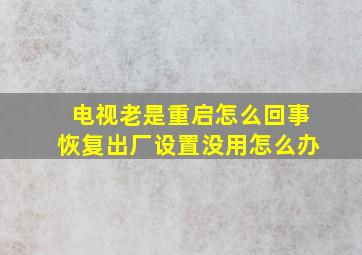 电视老是重启怎么回事恢复出厂设置没用怎么办