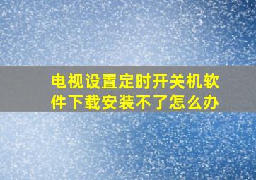 电视设置定时开关机软件下载安装不了怎么办