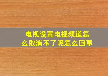 电视设置电视频道怎么取消不了呢怎么回事