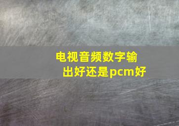 电视音频数字输出好还是pcm好