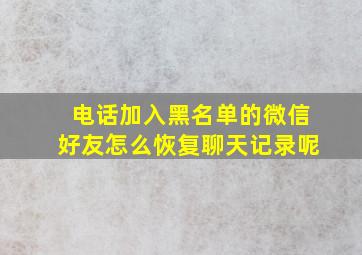 电话加入黑名单的微信好友怎么恢复聊天记录呢