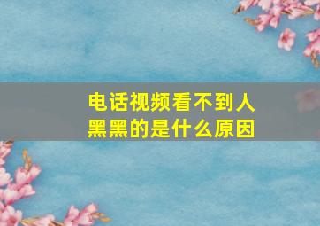 电话视频看不到人黑黑的是什么原因