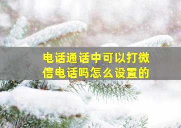 电话通话中可以打微信电话吗怎么设置的