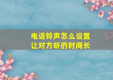 电话铃声怎么设置让对方听的时间长