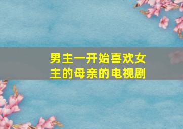 男主一开始喜欢女主的母亲的电视剧