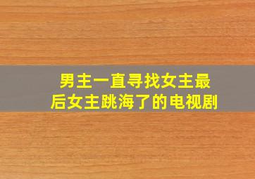 男主一直寻找女主最后女主跳海了的电视剧