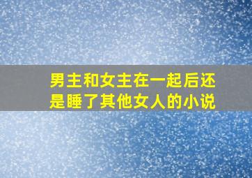 男主和女主在一起后还是睡了其他女人的小说