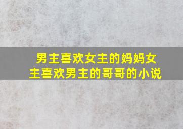 男主喜欢女主的妈妈女主喜欢男主的哥哥的小说