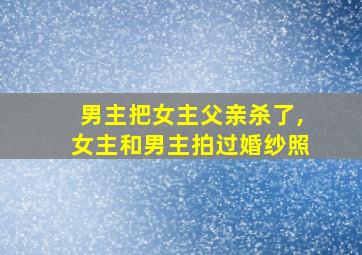 男主把女主父亲杀了,女主和男主拍过婚纱照