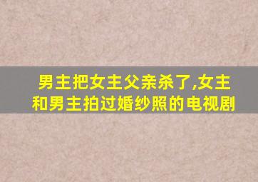 男主把女主父亲杀了,女主和男主拍过婚纱照的电视剧