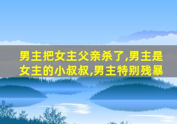 男主把女主父亲杀了,男主是女主的小叔叔,男主特别残暴