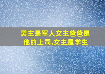 男主是军人女主爸爸是他的上司,女主是学生