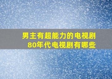 男主有超能力的电视剧80年代电视剧有哪些