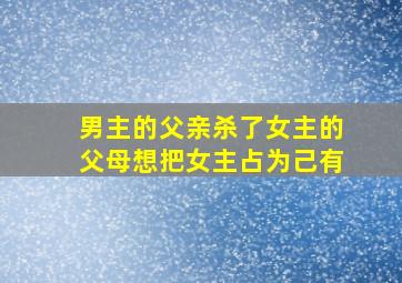 男主的父亲杀了女主的父母想把女主占为己有