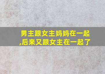 男主跟女主妈妈在一起,后来又跟女主在一起了